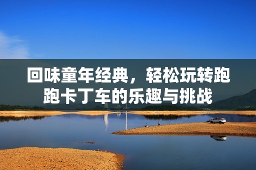 回味童年经典，轻松玩转跑跑卡丁车的乐趣与挑战