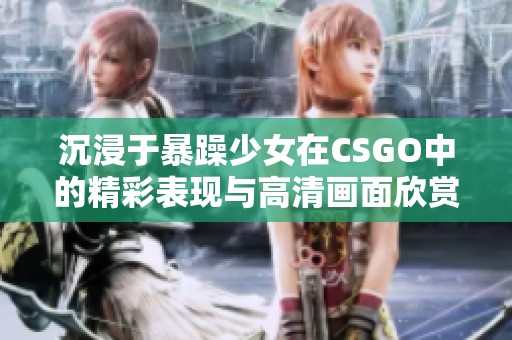 沉浸于暴躁少女在CSGO中的精彩表现与高清画面欣赏