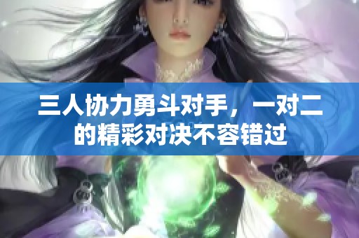 三人协力勇斗对手，一对二的精彩对决不容错过