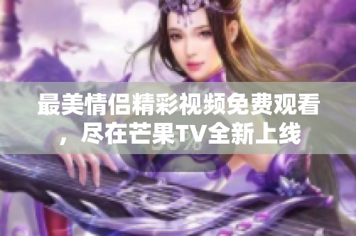 最美情侣精彩视频免费观看，尽在芒果TV全新上线