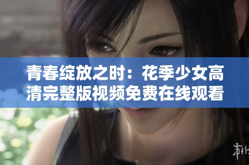 青春绽放之时：花季少女高清完整版视频免费在线观看