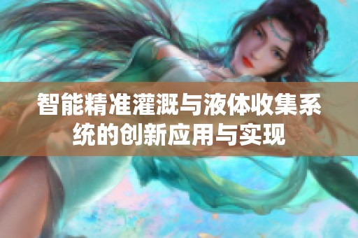 智能精准灌溉与液体收集系统的创新应用与实现