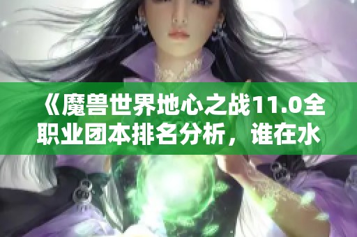 《魔兽世界地心之战11.0全职业团本排名分析，谁在水面之下》