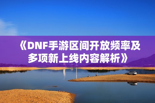 《DNF手游区间开放频率及多项新上线内容解析》