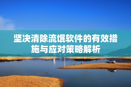 坚决清除流氓软件的有效措施与应对策略解析