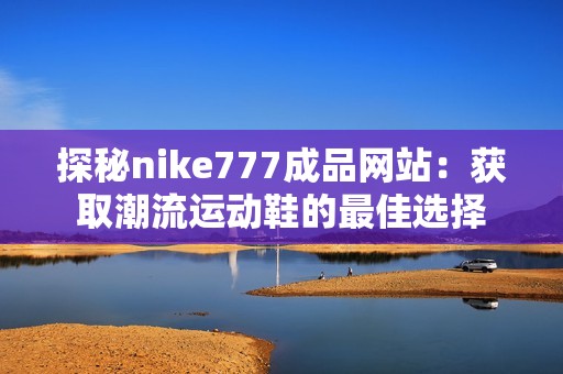 探秘nike777成品网站：获取潮流运动鞋的最佳选择