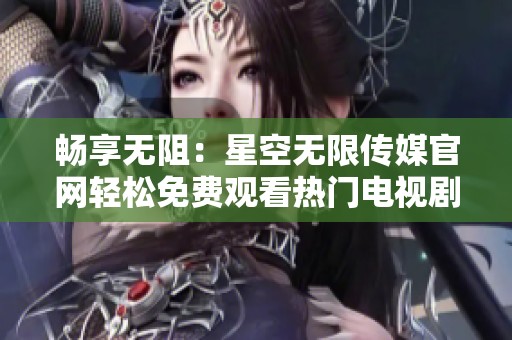 畅享无阻：星空无限传媒官网轻松免费观看热门电视剧