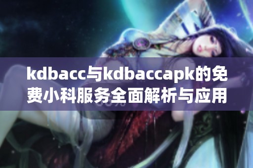 kdbacc与kdbaccapk的免费小科服务全面解析与应用指南