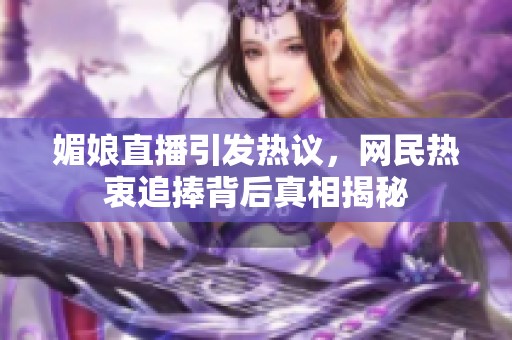 媚娘直播引发热议，网民热衷追捧背后真相揭秘