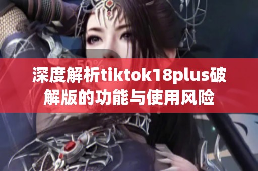 深度解析tiktok18plus破解版的功能与使用风险