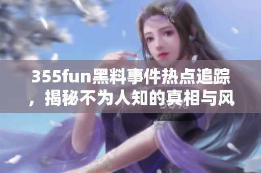 355fun黑料事件热点追踪，揭秘不为人知的真相与风波