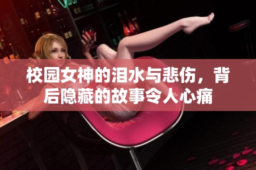 校园女神的泪水与悲伤，背后隐藏的故事令人心痛