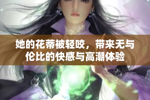 她的花蒂被轻咬，带来无与伦比的快感与高潮体验