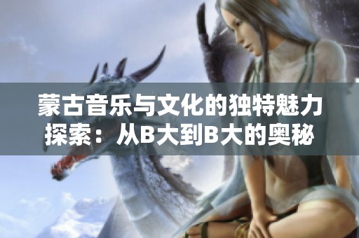 蒙古音乐与文化的独特魅力探索：从B大到B大的奥秘