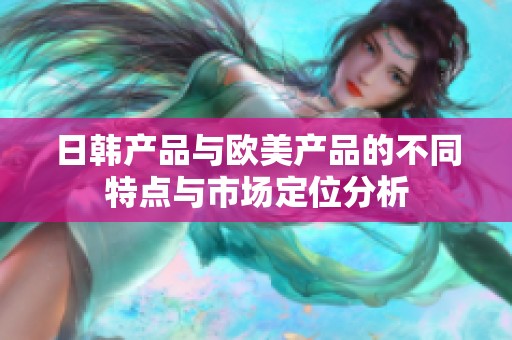 日韩产品与欧美产品的不同特点与市场定位分析