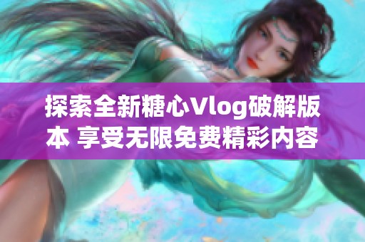 探索全新糖心Vlog破解版本 享受无限免费精彩内容