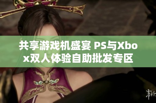 共享游戏机盛宴 PS与Xbox双人体验自助批发专区