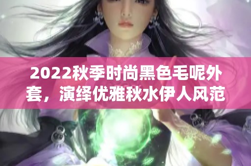 2022秋季时尚黑色毛呢外套，演绎优雅秋水伊人风范