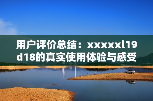 用户评价总结：xxxxxl19d18的真实使用体验与感受分享