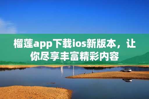 榴莲app下载ios新版本，让你尽享丰富精彩内容