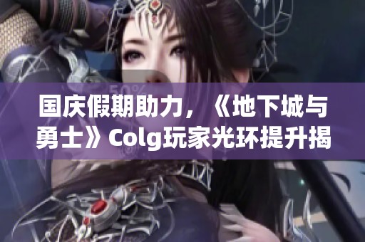 国庆假期助力，《地下城与勇士》Colg玩家光环提升揭秘