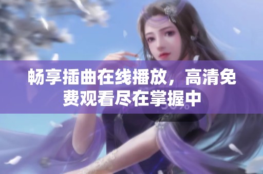 畅享插曲在线播放，高清免费观看尽在掌握中