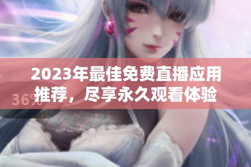 2023年最佳免费直播应用推荐，尽享永久观看体验