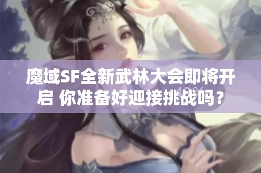 魔域SF全新武林大会即将开启 你准备好迎接挑战吗？