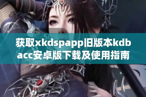 获取xkdspapp旧版本kdbacc安卓版下载及使用指南