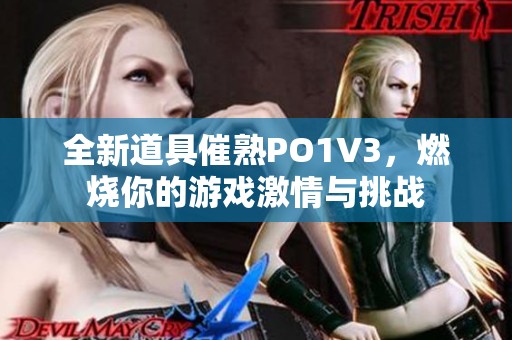 全新道具催熟PO1V3，燃烧你的游戏激情与挑战