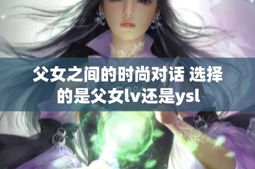 父女之间的时尚对话 选择的是父女lv还是ysl