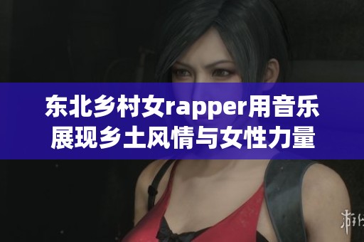 东北乡村女rapper用音乐展现乡土风情与女性力量