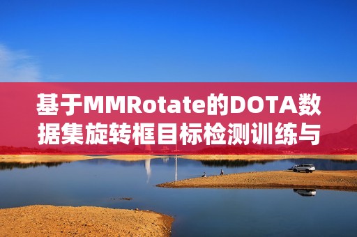 基于MMRotate的DOTA数据集旋转框目标检测训练与推理方法探索