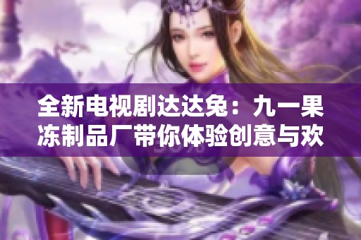 全新电视剧达达兔：九一果冻制品厂带你体验创意与欢乐的世界