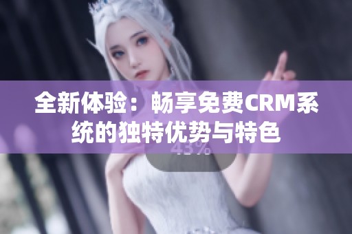 全新体验：畅享免费CRM系统的独特优势与特色