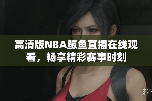 高清版NBA鲸鱼直播在线观看，畅享精彩赛事时刻