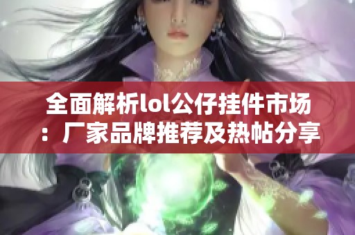 全面解析lol公仔挂件市场：厂家品牌推荐及热帖分享