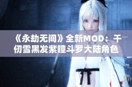 《永劫无间》全新MOD：千仞雪黑发紫瞳斗罗大陆角色再现