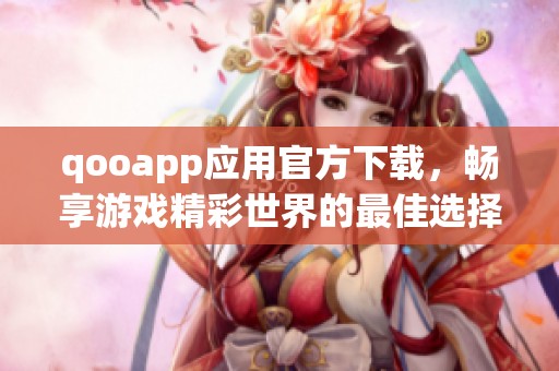 qooapp应用官方下载，畅享游戏精彩世界的最佳选择