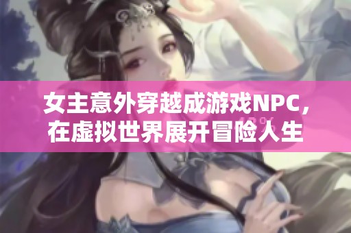 女主意外穿越成游戏NPC，在虚拟世界展开冒险人生