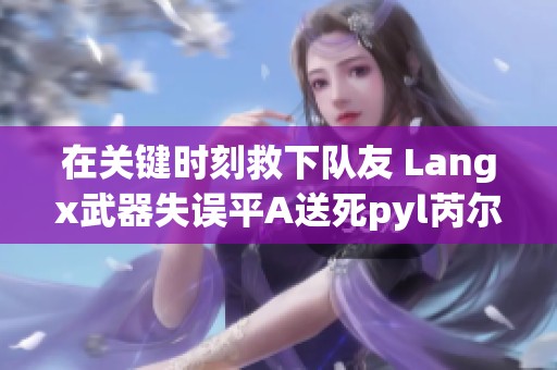 在关键时刻救下队友 Langx武器失误平A送死pyl芮尔一命