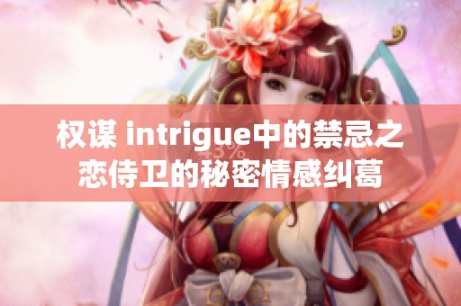 权谋 intrigue中的禁忌之恋侍卫的秘密情感纠葛