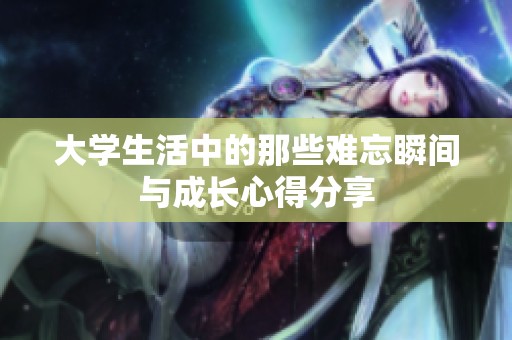 大学生活中的那些难忘瞬间与成长心得分享