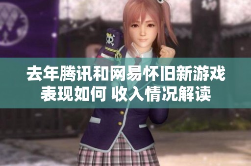 去年腾讯和网易怀旧新游戏表现如何 收入情况解读