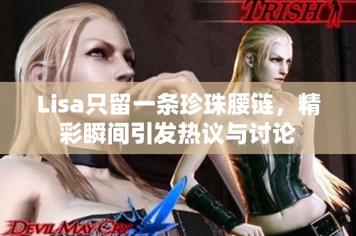 Lisa只留一条珍珠腰链，精彩瞬间引发热议与讨论