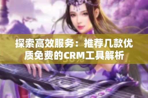 探索高效服务：推荐几款优质免费的CRM工具解析