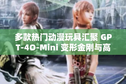 多款热门动漫玩具汇聚 GPT-4O-Mini 变形金刚与高达系列重磅来袭