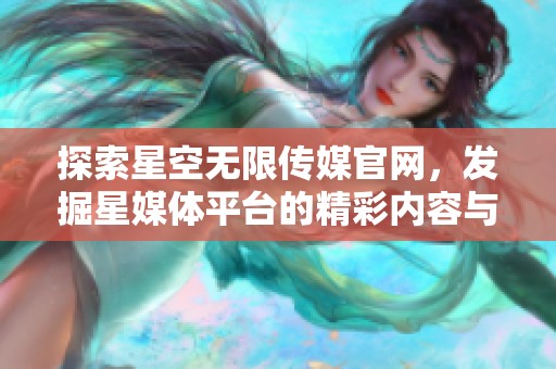 探索星空无限传媒官网，发掘星媒体平台的精彩内容与服务