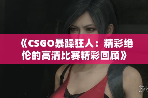 《CSGO暴躁狂人：精彩绝伦的高清比赛精彩回顾》