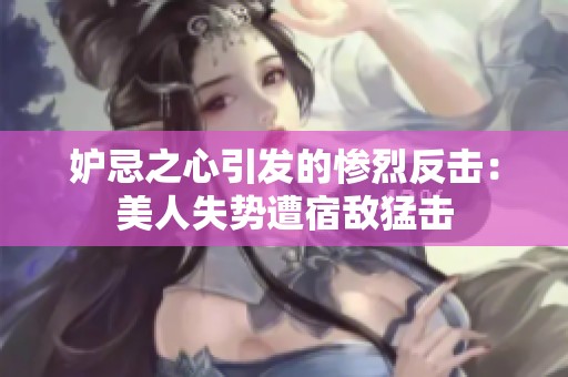 妒忌之心引发的惨烈反击：美人失势遭宿敌猛击